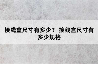 接线盒尺寸有多少？ 接线盒尺寸有多少规格